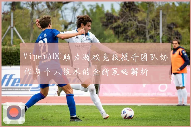 ViperADC助力游戏竞技提升团队协作与个人技术的全新策略解析