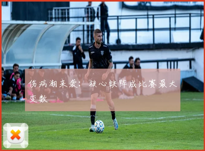 伤病潮来袭：核心缺阵成比赛最大变数