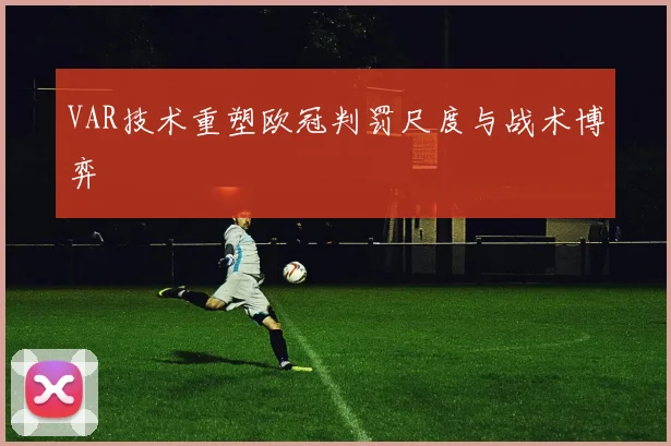 VAR技术重塑欧冠判罚尺度与战术博弈