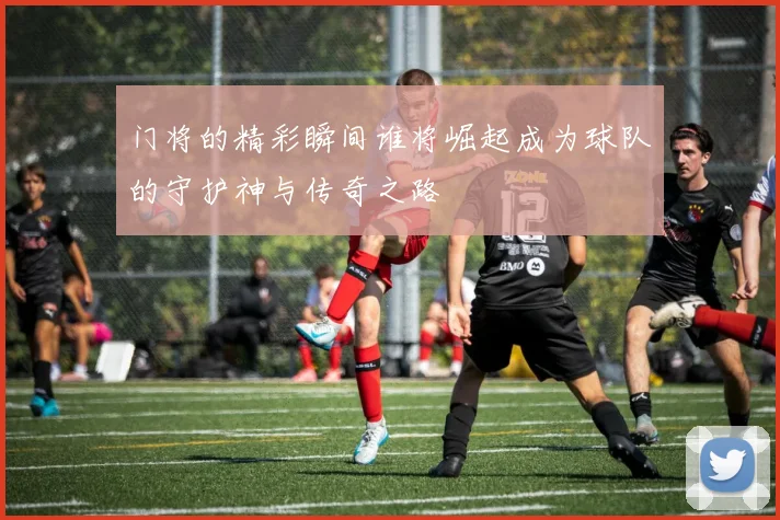 门将的精彩瞬间谁将崛起成为球队的守护神与传奇之路