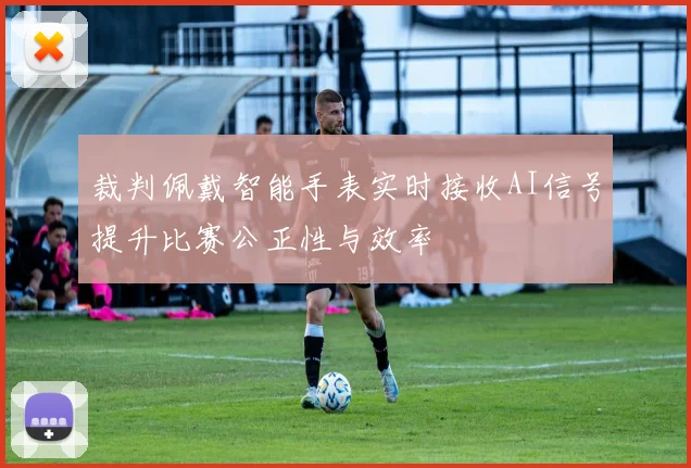 裁判佩戴智能手表实时接收AI信号提升比赛公正性与效率
