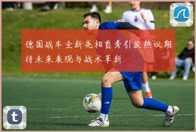 德国战车全新亮相首秀引发热议期待未来表现与战术革新