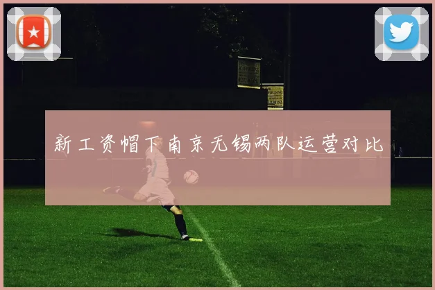 新工资帽下南京无锡两队运营对比