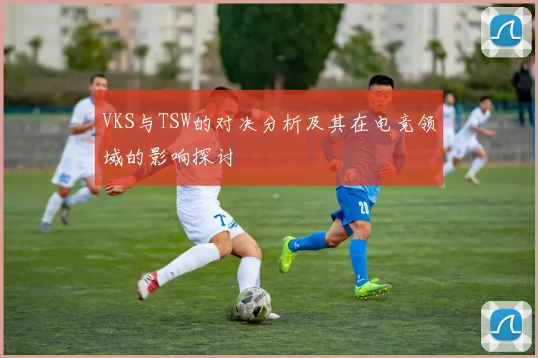 VKS与TSW的对决分析及其在电竞领域的影响探讨