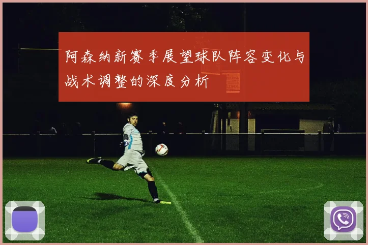 阿森纳新赛季展望球队阵容变化与战术调整的深度分析