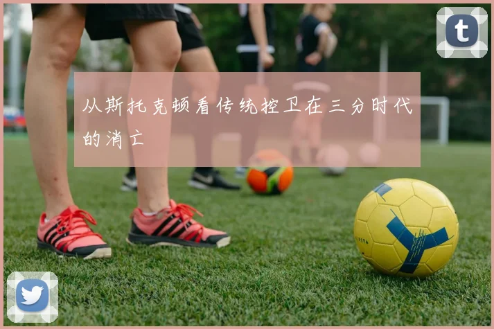 从斯托克顿看传统控卫在三分时代的消亡