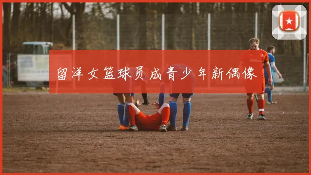 留洋女篮球员成青少年新偶像