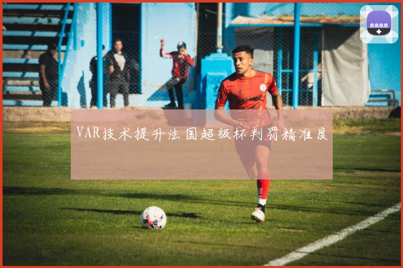 VAR技术提升法国超级杯判罚精准度