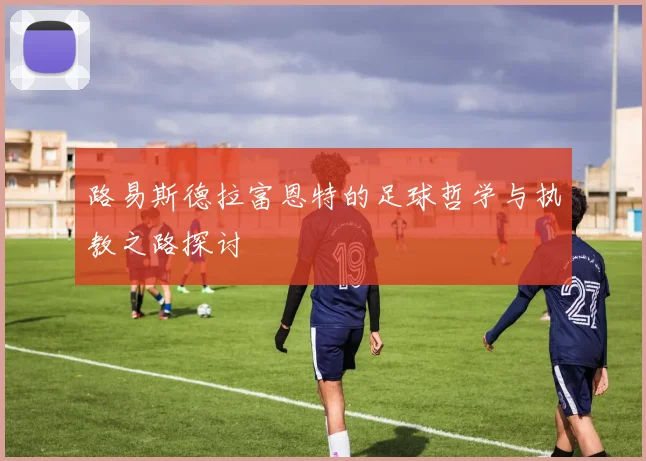路易斯德拉富恩特的足球哲学与执教之路探讨