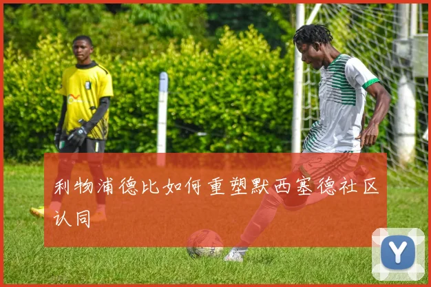 利物浦德比如何重塑默西塞德社区认同