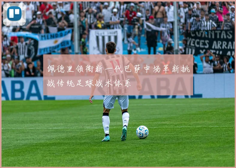 佩德里领衔新一代巴萨中场革新挑战传统足球战术体系