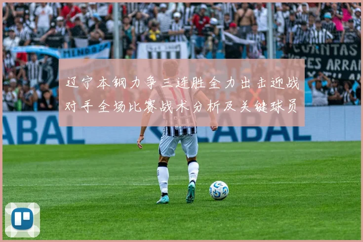 辽宁本钢力争三连胜全力出击迎战对手全场比赛战术分析及关键球员表现预期