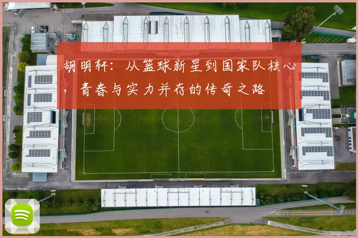 胡明轩：从篮球新星到国家队核心，青春与实力并存的传奇之路
