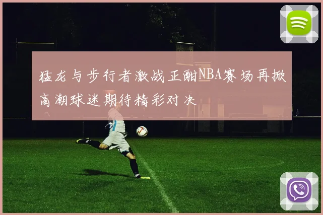 猛龙与步行者激战正酣NBA赛场再掀高潮球迷期待精彩对决