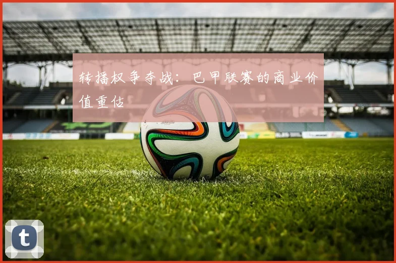 转播权争夺战：巴甲联赛的商业价值重估