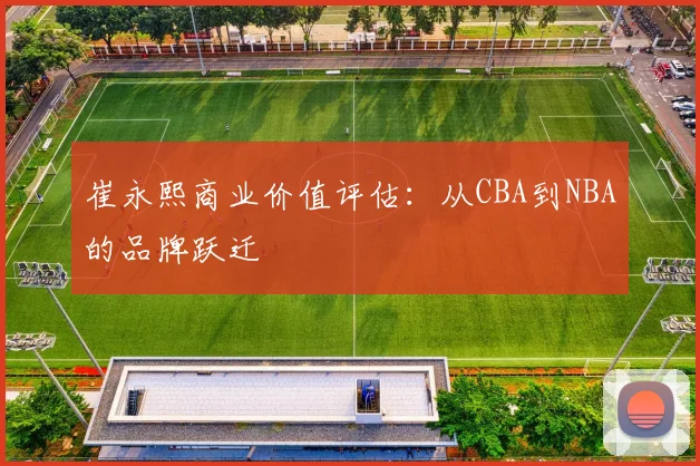 崔永熙商业价值评估：从CBA到NBA的品牌跃迁