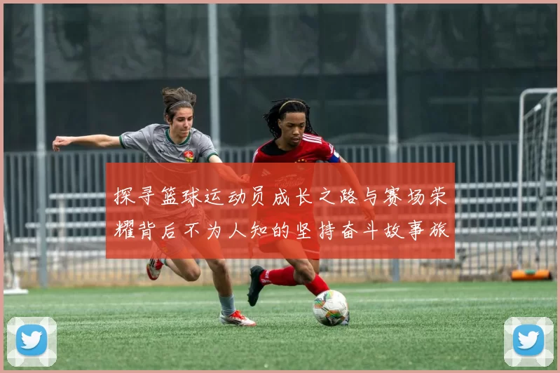 探寻篮球运动员成长之路与赛场荣耀背后不为人知的坚持奋斗故事旅