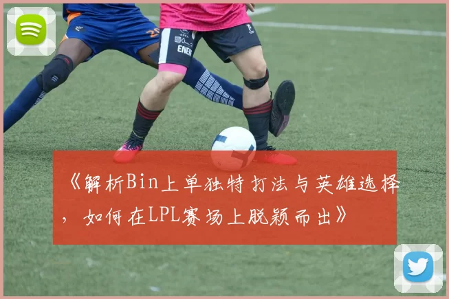 《解析Bin上单独特打法与英雄选择，如何在LPL赛场上脱颖而出》