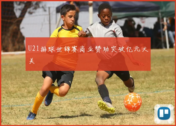 U21排球世锦赛商业赞助突破亿元大关